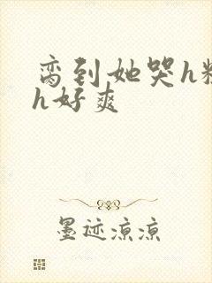 脔到她哭h粗话h好爽