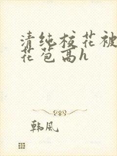 清纯校花被迫开花苞高h