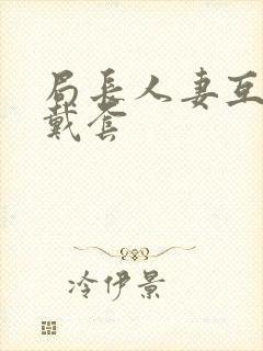 局长人妻互换不戴套