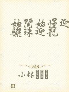 她开始慢迎迎合骊珠迎龙