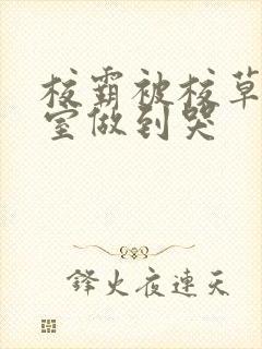 校霸被校草在教室做到哭