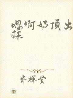 嗯啊奶顶出来了揉