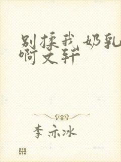 别揉我奶乳嗯～啊文轩