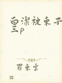 白洁被东子老二三p