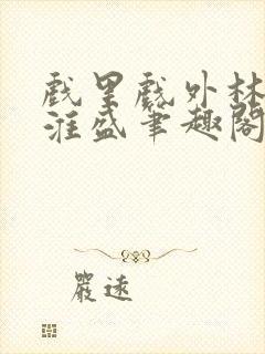 戏里戏外林栀季淮盛笔趣阁