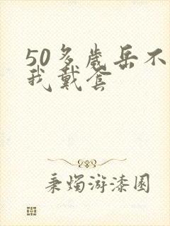50多岁岳不让我戴套