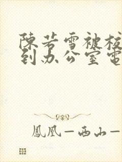 陈若雪被校长抱到办公室电影