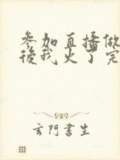 参加直播做综艺后我火了完整版