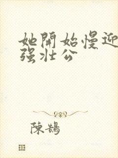 她开始慢迎迎合强壮公