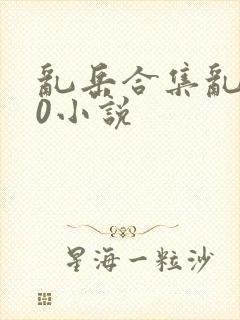 乱岳合集乱500小说