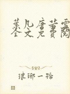 叶凡唐若雪小说全文免费阅读完整版笫3471章