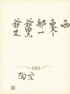 爷爷那东西又大又黑一个