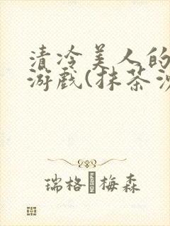 清冷美人的神奇游戏(抹茶沙冰)全文阅读