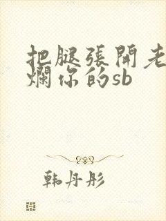 把腿张开老子臊烂你的sb