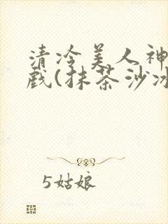 清冷美人神奇游戏(抹茶沙冰)