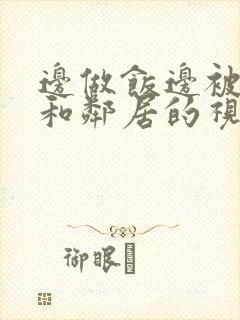 边做饭边被躁我和邻居的视频