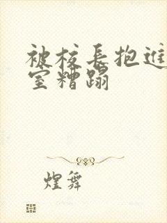 被校长抱进办公室糟蹋