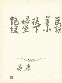 艳妇扶着巨龙缓缓坐下小说