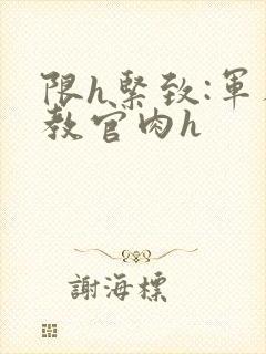 限h紧致:军人教官肉h