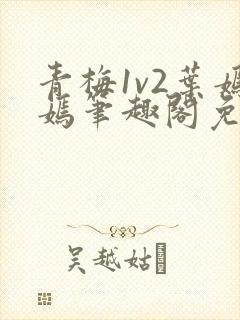 青梅1v2叶嫣嫣笔趣阁免费阅读