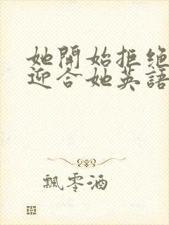 她开始拒绝慢迎迎合她英语