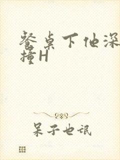 餐桌下他深深顶撞H