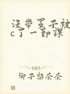 没带罩子被校霸c了一节课