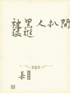 被黑人扒开双腿猛进