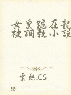 女皇跪在龙椅前被调教小说