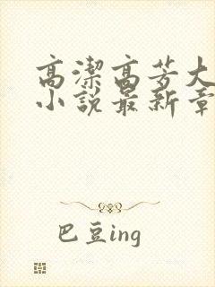 高洁高芳大团圆小说最新章节免费阅读