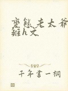 变态老太爷调教雏h文