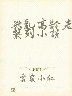 欲乱高龄老女人系列小说