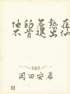 他的炙热在我那不肯退出仙侠