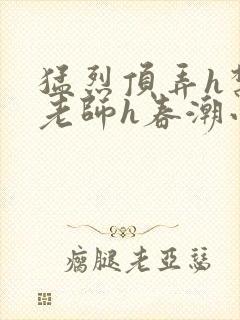 猛烈顶弄h禁欲老师h春潮小说