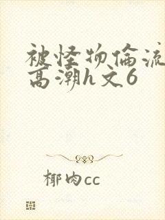 被怪物伦流澡到高潮h文6