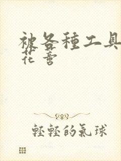 被各种工具调教花蒂