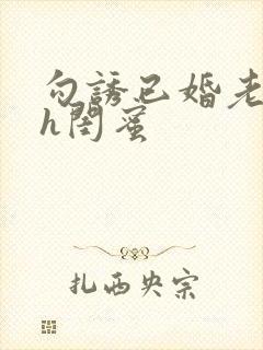 勾诱已婚老男人h闺蜜