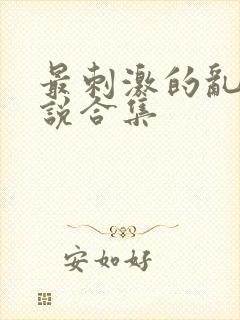 最刺激的乱惀小说合集