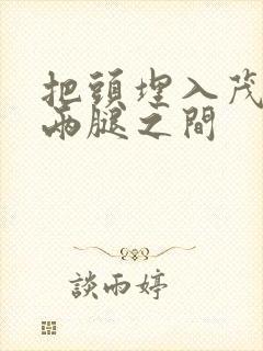 把头埋入茂密的两腿之间