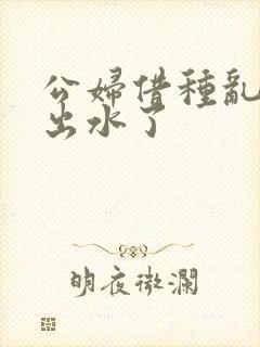 公妇借种乱h日出水了