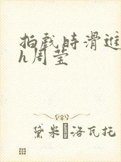 拍戏时滑进去了h周莹