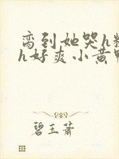 脔到她哭h粗话h好爽小黄鸭