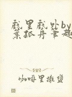 戏里戏外by一叶孤舟笔趣阁