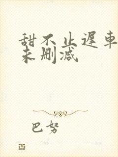 甜不止迟车浴室未删减