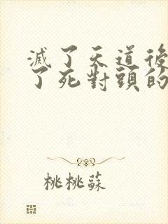 灭了天道后我成了死对头的师妹