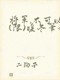 将军,不可以!(限)暖冬笔趣阁免费阅读