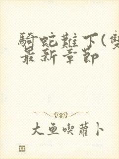 骑蛇难下(双)最新章节