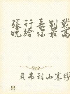 张行长别戴了今晚给你最高的待遇