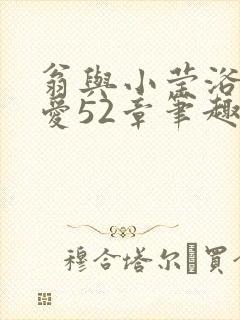 翁与小莹浴室欢爱52章笔趣阁