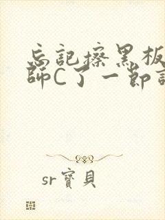 忘记擦黑板被老师C了一节课